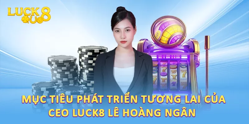 Mục tiêu phát triển tương lai của CEO LUCK8 Lê Hoàng Ngân   
